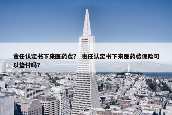 责任认定书下来医药费? 责任认定书下来医药费保险可以垫付吗? 责任认定书下来医药费? 责任认定书下来医药费保险可以垫付吗?