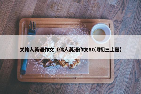 关伟人英语作文(伟人英语作文80词初三上册) 关伟人英语作文(伟人英语作文80词初三上册)