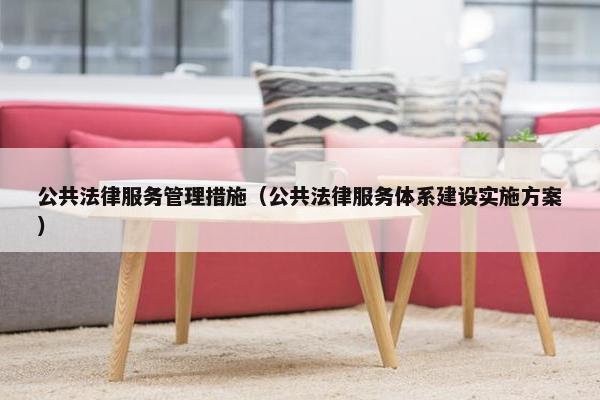 公共法律服务管理措施（公共法律服务体系建设实施方案）