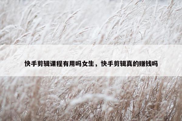 快手剪辑课程有用吗女生,快手剪辑真的赚钱吗 快手剪辑课程有用吗女生,快手剪辑真的赚钱吗