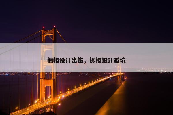 橱柜设计出错，橱柜设计避坑
