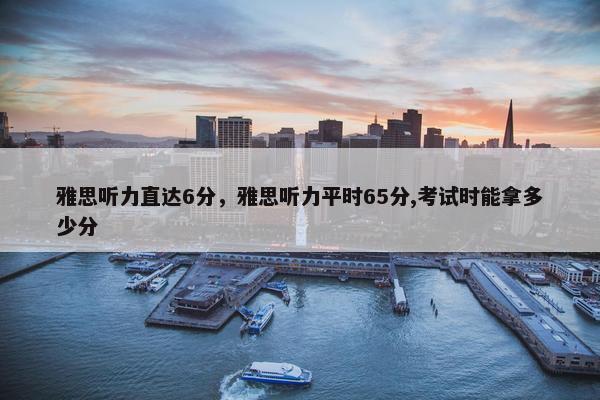 雅思听力直达6分,雅思听力平时65分,考试时能拿多少分 雅思听力直达6分,雅思听力平时65分,考试时能拿多少分