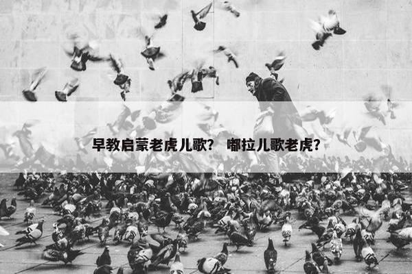 早教启蒙老虎儿歌？ 嘟拉儿歌老虎？
