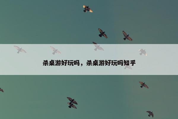 杀桌游好玩吗，杀桌游好玩吗知乎