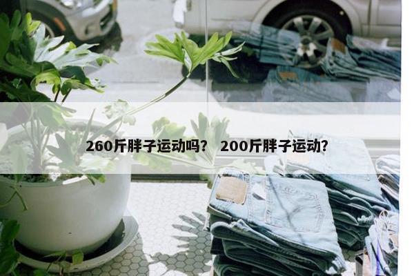 260斤胖子运动吗？ 200斤胖子运动？