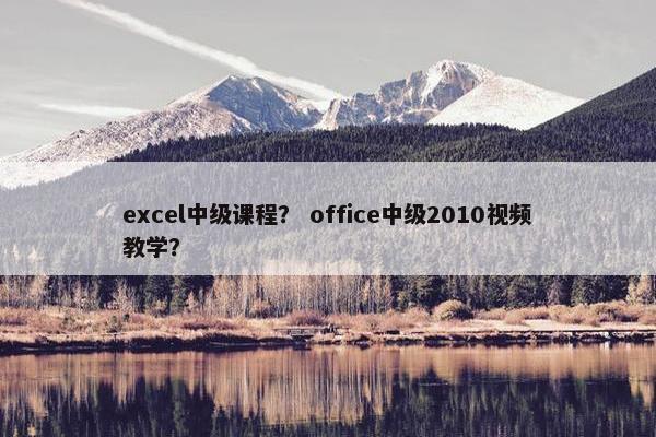 excel中级课程？ office中级2010视频教学？