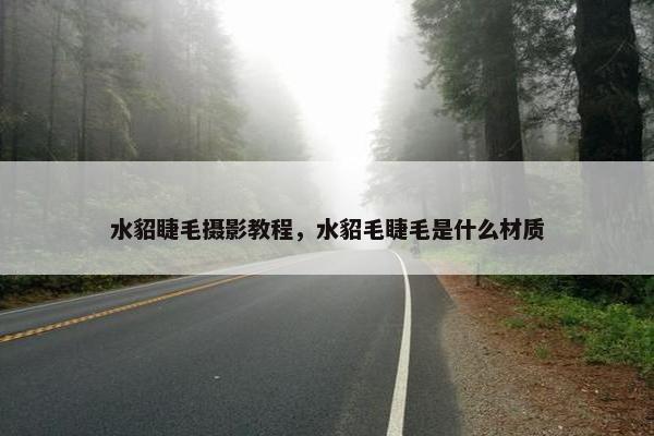 水貂睫毛摄影教程，水貂毛睫毛是什么材质