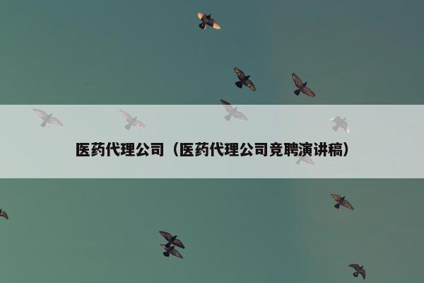 医药代理公司（医药代理公司竞聘演讲稿）