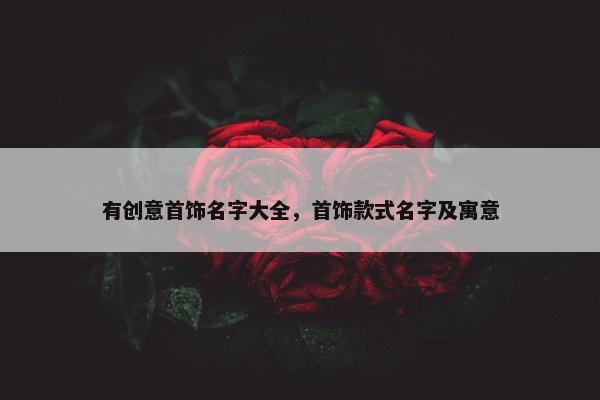 有创意首饰名字大全，首饰款式名字及寓意