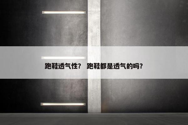 跑鞋透气性？ 跑鞋都是透气的吗？