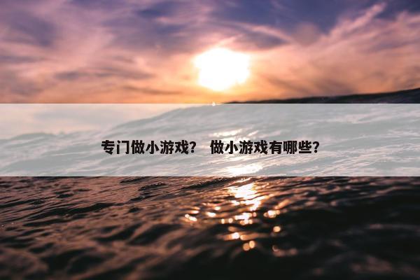 专门做小游戏？ 做小游戏有哪些？