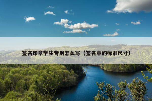 签名印章学生专用怎么写(签名章的标准尺寸) 签名印章学生专用怎么写(签名章的标准尺寸)