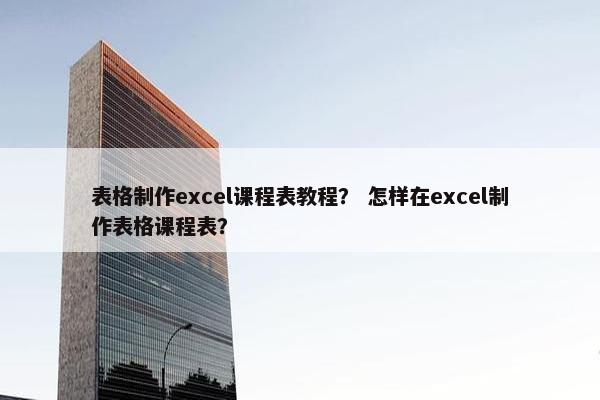 表格制作excel课程表教程? 怎样在excel制作表格课程表? 表格制作excel课程表教程? 怎样在excel制作表格课程表?