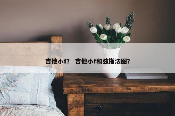 吉他小f? 吉他小f和弦指法图? 吉他小f? 吉他小f和弦指法图?
