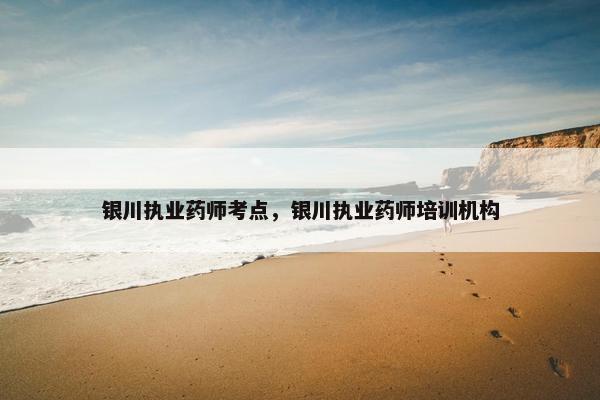 银川执业药师考点，银川执业药师培训机构