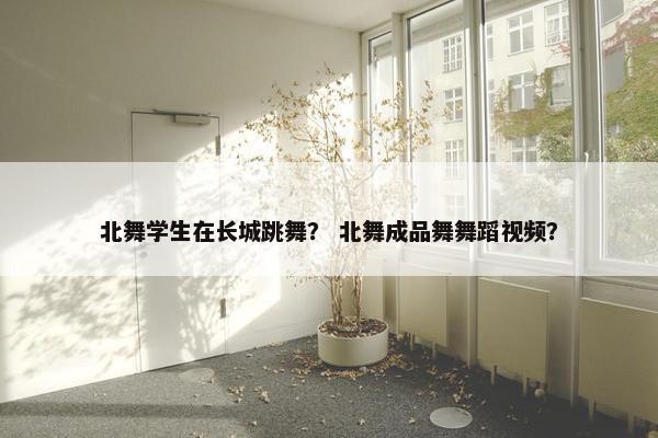 北舞学生在长城跳舞？ 北舞成品舞舞蹈视频？