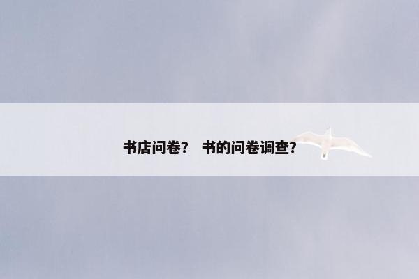 书店问卷？ 书的问卷调查？