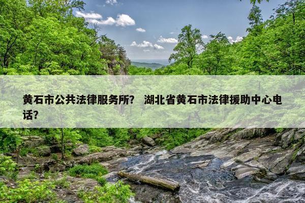 黄石市公共法律服务所？ 湖北省黄石市法律援助中心电话？
