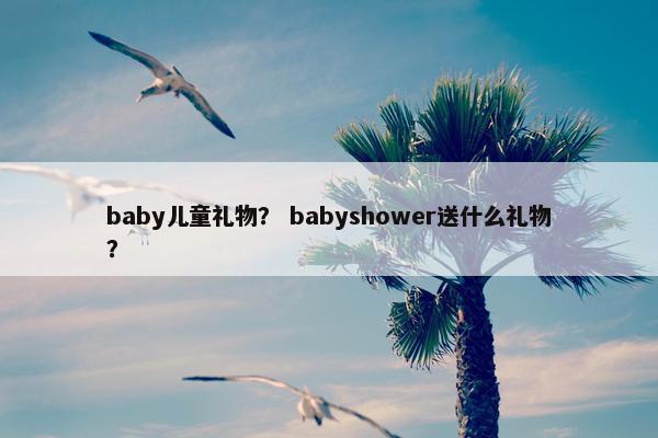 baby儿童礼物？ babyshower送什么礼物？