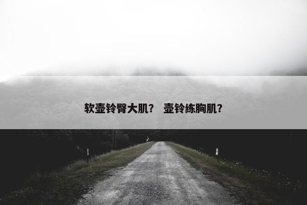 软壶铃臀大肌？ 壶铃练胸肌？
