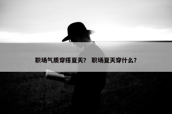 职场气质穿搭夏天？ 职场夏天穿什么？