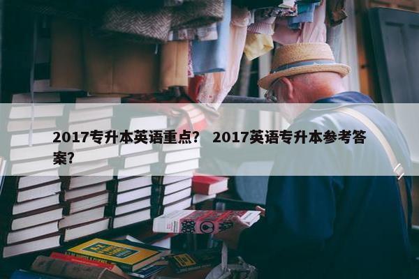 2017专升本英语重点？ 2017英语专升本参考答案？