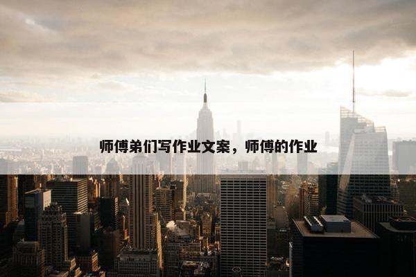 师傅弟们写作业文案，师傅的作业