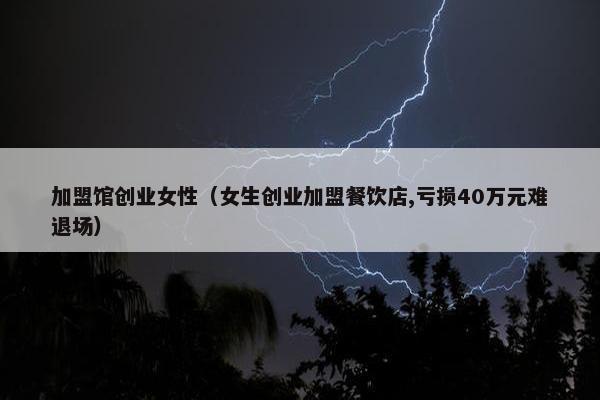 加盟馆创业女性（女生创业加盟餐饮店,亏损40万元难退场）
