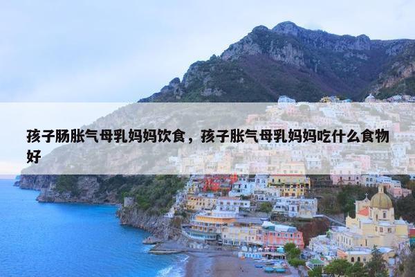 孩子肠胀气母乳妈妈饮食，孩子胀气母乳妈妈吃什么食物好