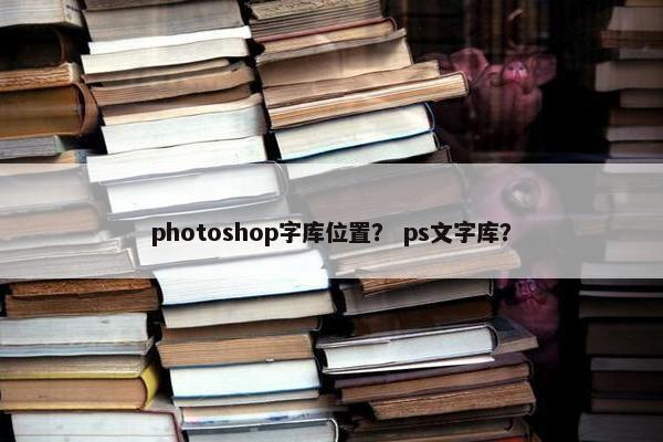 photoshop字库位置？ ps文字库？