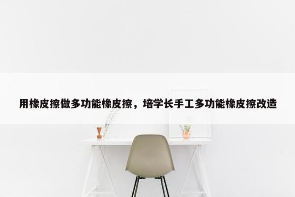 用橡皮擦做多功能橡皮擦，培学长手工多功能橡皮擦改造