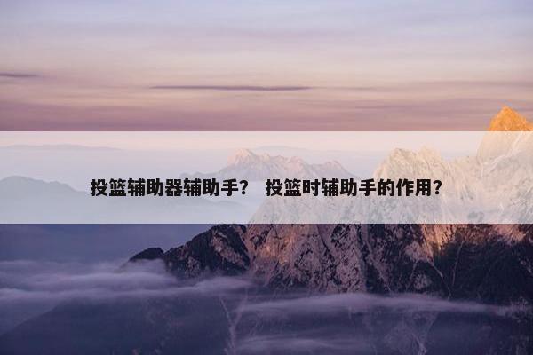 投篮辅助器辅助手？ 投篮时辅助手的作用？