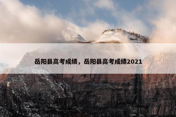 岳阳县高考成绩，岳阳县高考成绩2021