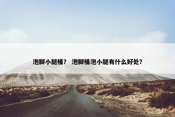 泡脚小腿桶？ 泡脚桶泡小腿有什么好处？