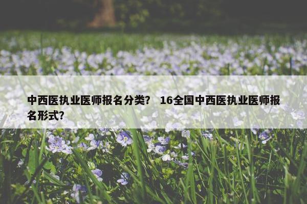 中西医执业医师报名分类？ 16全国中西医执业医师报名形式？