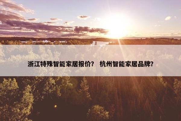 浙江特殊智能家居报价？ 杭州智能家居品牌？