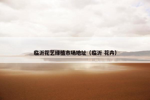 临沂花艺绿植市场地址（临沂 花卉）