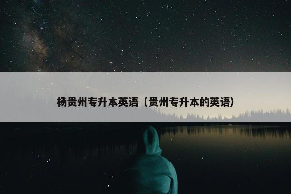 杨贵州专升本英语（贵州专升本的英语）