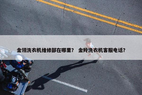 金翎洗衣机维修部在哪里？ 金羚洗衣机客服电话？