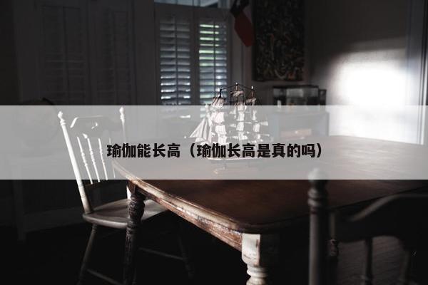 瑜伽能长高（瑜伽长高是真的吗）
