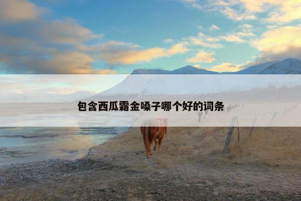 包含西瓜霜金嗓子哪个好的词条