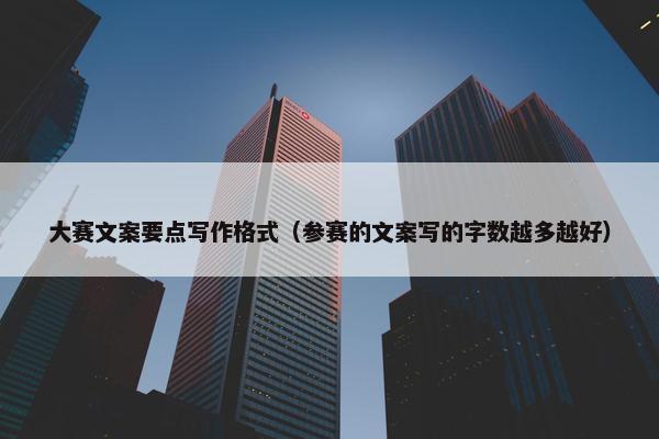 大赛文案要点写作格式（参赛的文案写的字数越多越好）