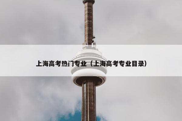 上海高考热门专业（上海高考专业目录）