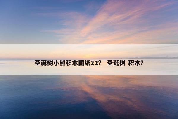 圣诞树小熊积木图纸22? 圣诞树 积木? 圣诞树小熊积木图纸22? 圣诞树 积木?