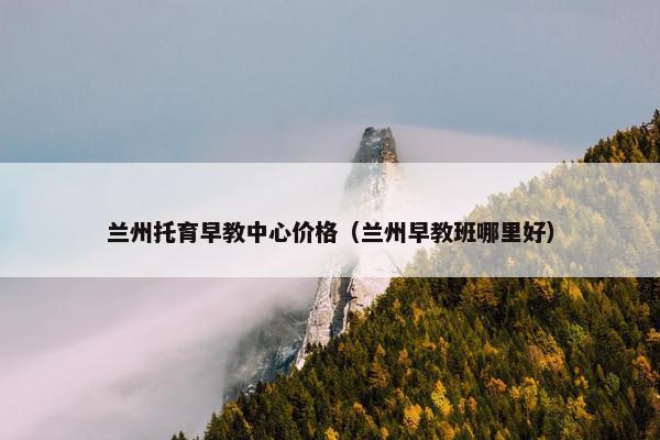 兰州托育早教中心价格（兰州早教班哪里好）