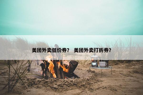 美团外卖低价券？ 美团外卖打折券？
