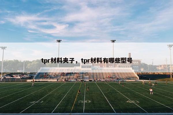 tpr材料夹子，tpr材料有哪些型号