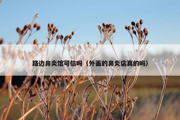 路边鼻炎馆可信吗（外面的鼻炎店真的吗）