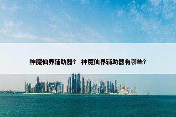 神魔仙界辅助器？ 神魔仙界辅助器有哪些？