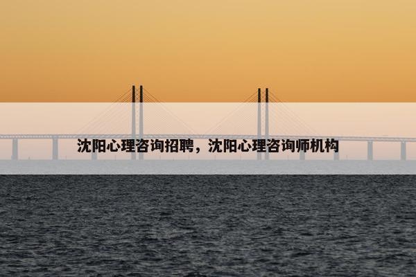 沈阳心理咨询招聘,沈阳心理咨询师机构 沈阳心理咨询招聘,沈阳心理咨询师机构